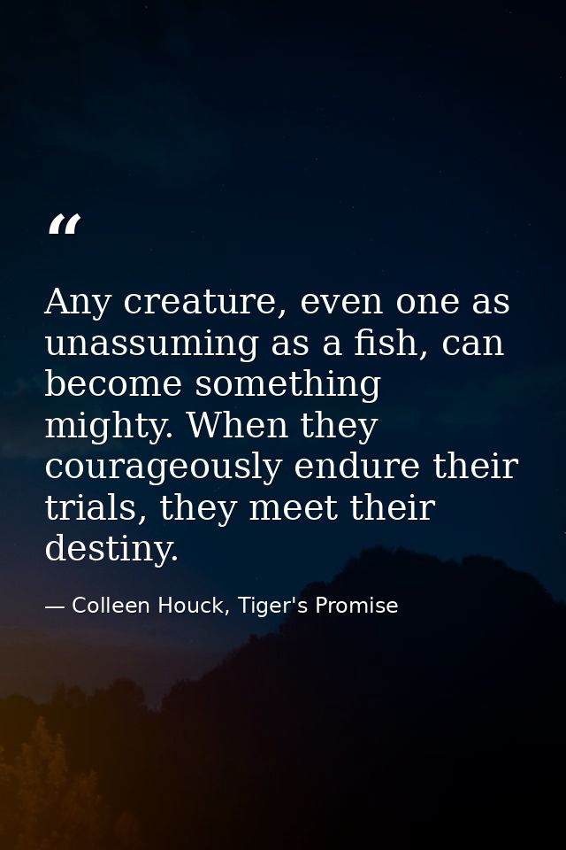 Any creature, even one as unassuming as a fish, can become something mighty. When they courageously endure their trials, — Colleen Houck, Tiger's Promise