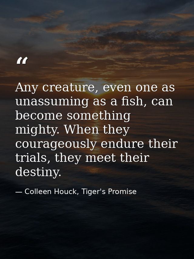 Any creature, even one as unassuming as a fish, can become something mighty. When they courageously endure their trials, — Colleen Houck, Tiger's Promise