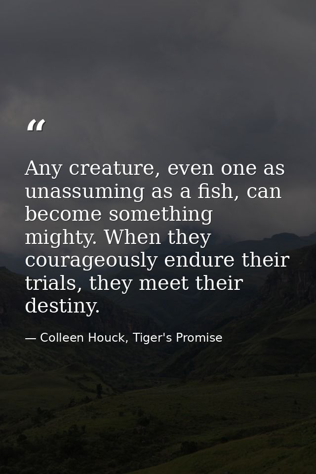 Any creature, even one as unassuming as a fish, can become something mighty. When they courageously endure their trials, — Colleen Houck, Tiger's Promise