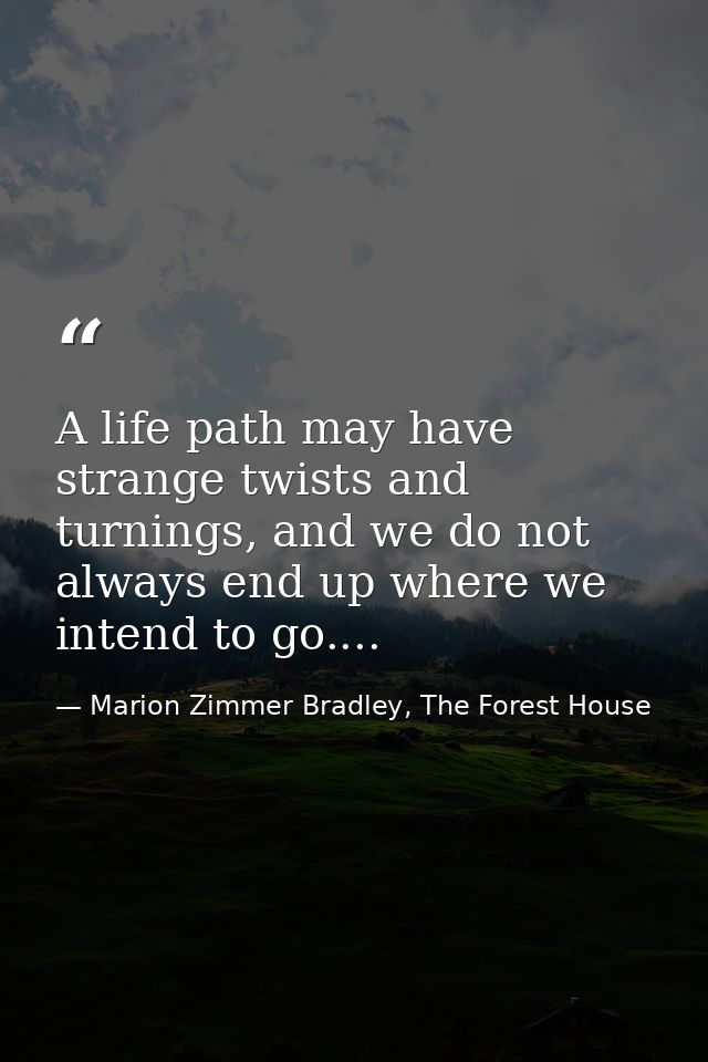 A life path may have strange twists and turnings, and we do not always end up where we intend to go.... — Marion Zimmer Bradley, The Forest House