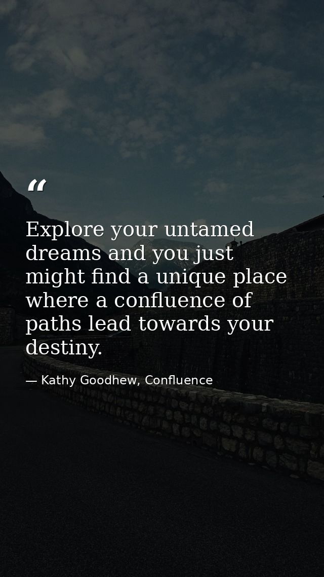 Explore your untamed dreams and you just might find a unique place where a confluence of paths lead towards your destiny — Kathy Goodhew, Confluence