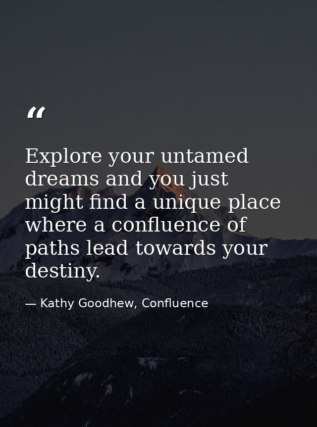Explore your untamed dreams and you just might find a unique place where a confluence of paths lead towards your destiny — Kathy Goodhew, Confluence
