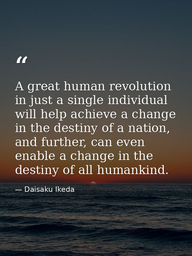 A great human revolution in just a single individual will help achieve a change in the destiny of a nation, and further, — Daisaku Ikeda