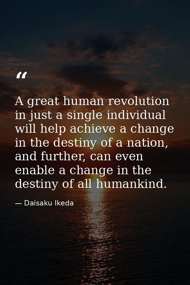 A great human revolution in just a single individual will help achieve a change in the destiny of a nation, and further, — Daisaku Ikeda