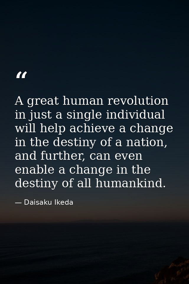 A great human revolution in just a single individual will help achieve a change in the destiny of a nation, and further, — Daisaku Ikeda
