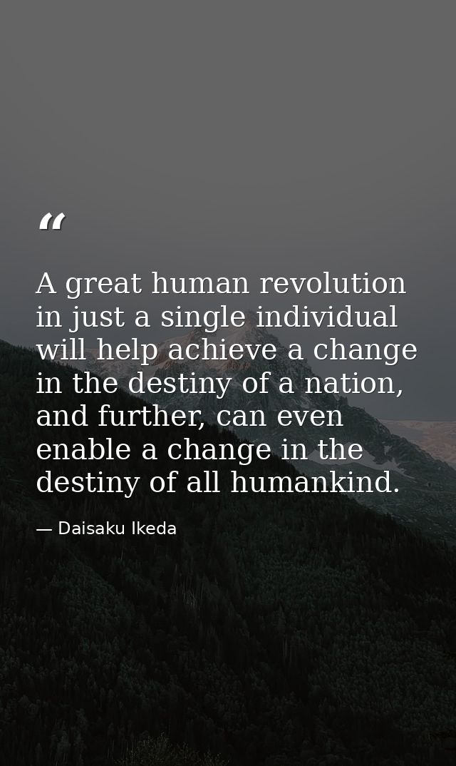 A great human revolution in just a single individual will help achieve a change in the destiny of a nation, and further, — Daisaku Ikeda