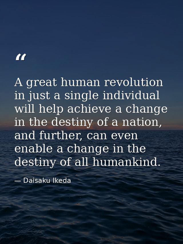 A great human revolution in just a single individual will help achieve a change in the destiny of a nation, and further, — Daisaku Ikeda