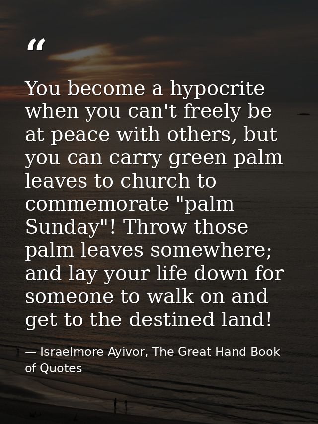 You become a hypocrite when you can't freely be at peace with others, but you can carry green palm leaves to church to c — Israelmore Ayivor, The Great Hand Book of Quotes