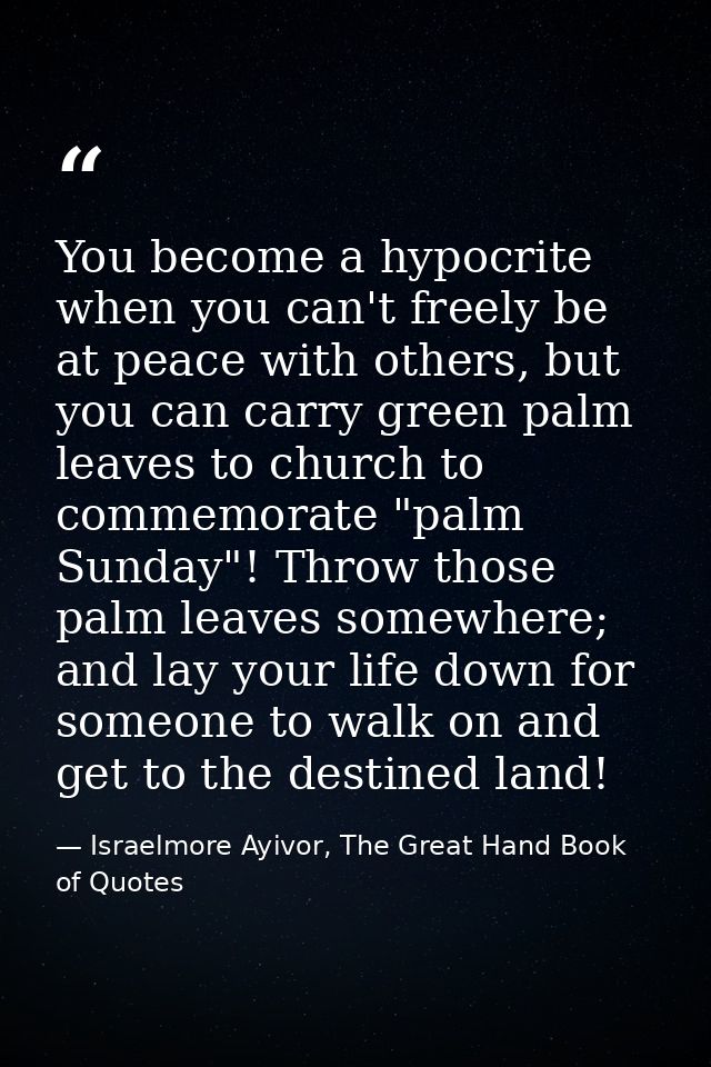 You become a hypocrite when you can't freely be at peace with others, but you can carry green palm leaves to church to c — Israelmore Ayivor, The Great Hand Book of Quotes