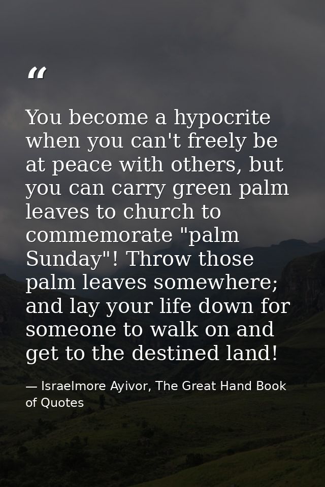 You become a hypocrite when you can't freely be at peace with others, but you can carry green palm leaves to church to c — Israelmore Ayivor, The Great Hand Book of Quotes