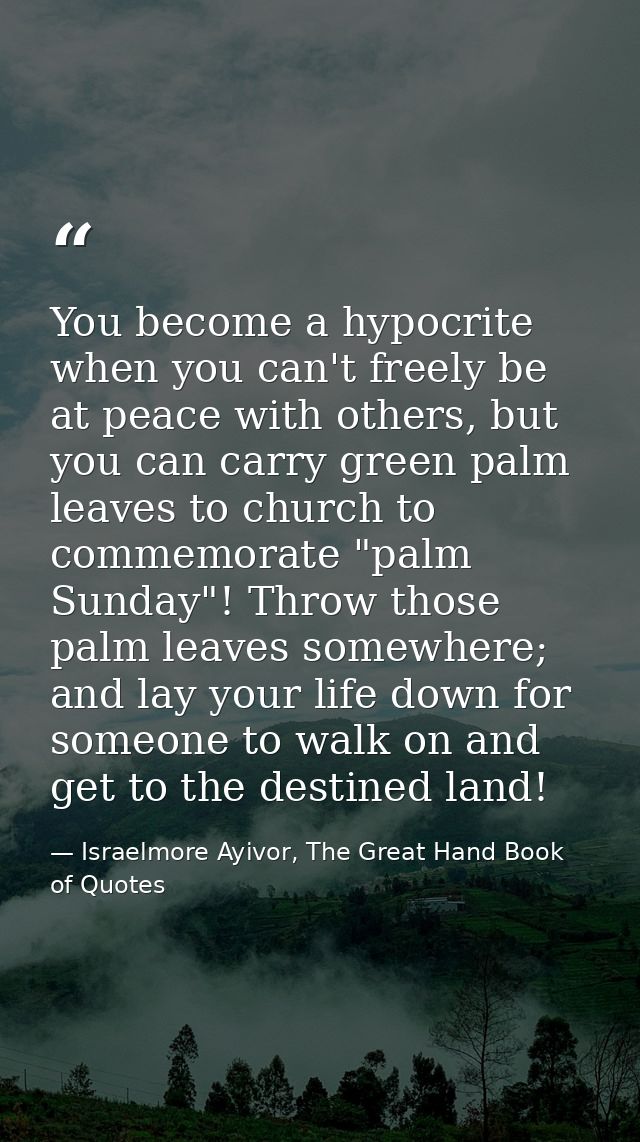 You become a hypocrite when you can't freely be at peace with others, but you can carry green palm leaves to church to c — Israelmore Ayivor, The Great Hand Book of Quotes