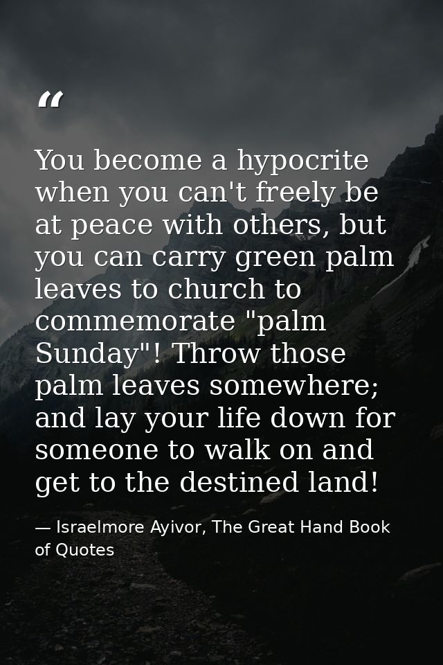 You become a hypocrite when you can't freely be at peace with others, but you can carry green palm leaves to church to c — Israelmore Ayivor, The Great Hand Book of Quotes