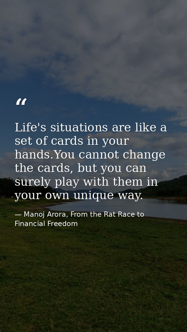 Life's situations are like a set of cards in your hands.You cannot change the cards, but you can surely play with them i — Manoj Arora, From the Rat Race to Financial Freedom