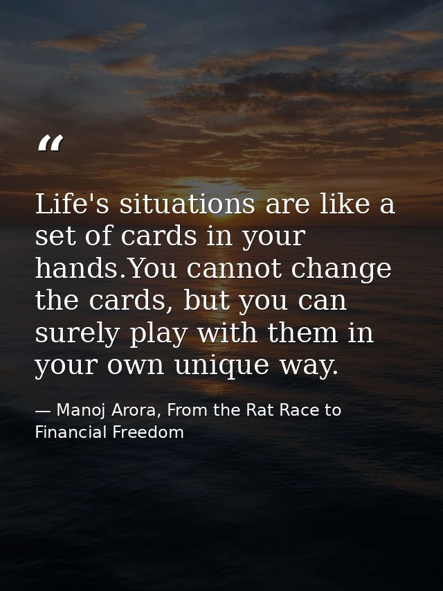 Life's situations are like a set of cards in your hands.You cannot change the cards, but you can surely play with them i — Manoj Arora, From the Rat Race to Financial Freedom