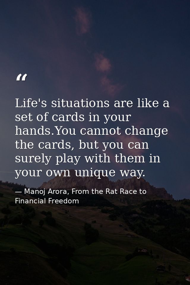 Life's situations are like a set of cards in your hands.You cannot change the cards, but you can surely play with them i — Manoj Arora, From the Rat Race to Financial Freedom