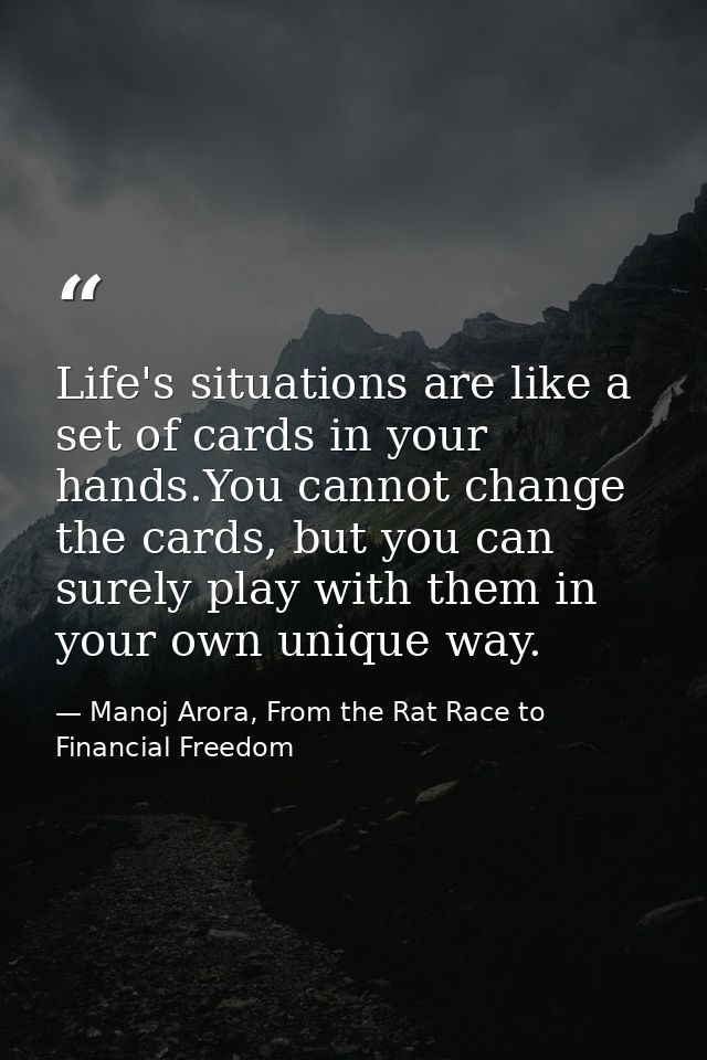 Life's situations are like a set of cards in your hands.You cannot change the cards, but you can surely play with them i — Manoj Arora, From the Rat Race to Financial Freedom