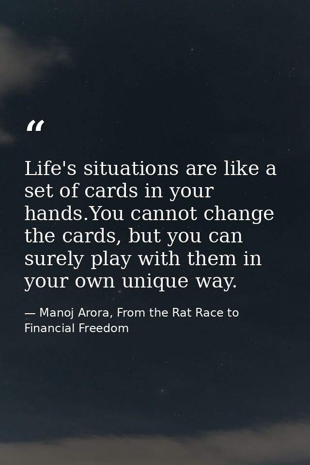 Life's situations are like a set of cards in your hands.You cannot change the cards, but you can surely play with them i — Manoj Arora, From the Rat Race to Financial Freedom