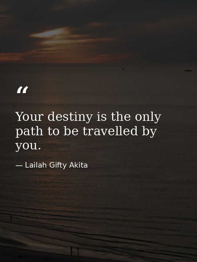 Your destiny is the only path to be travelled by you. — Lailah Gifty Akita
