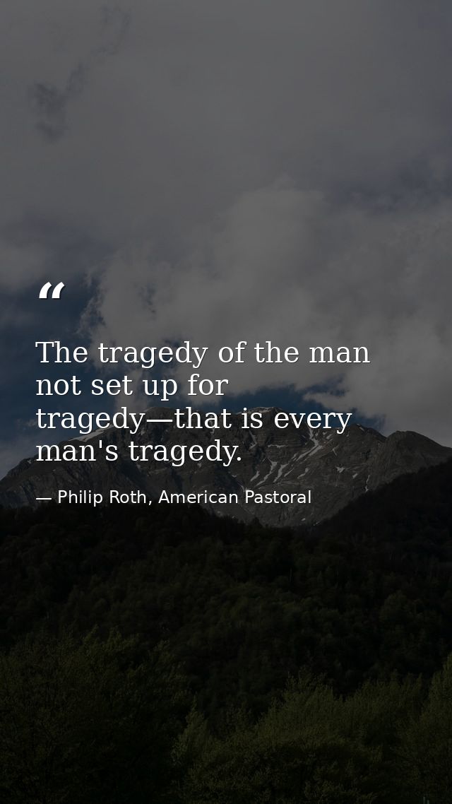 The tragedy of the man not set up for tragedy—that is every man's tragedy. — Philip Roth, American Pastoral