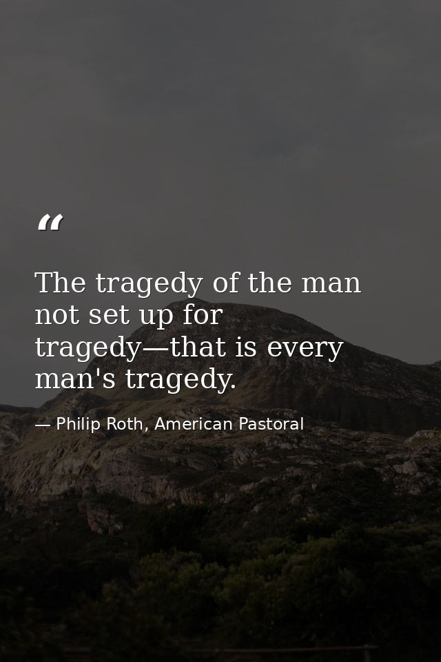 The tragedy of the man not set up for tragedy—that is every man's tragedy. — Philip Roth, American Pastoral