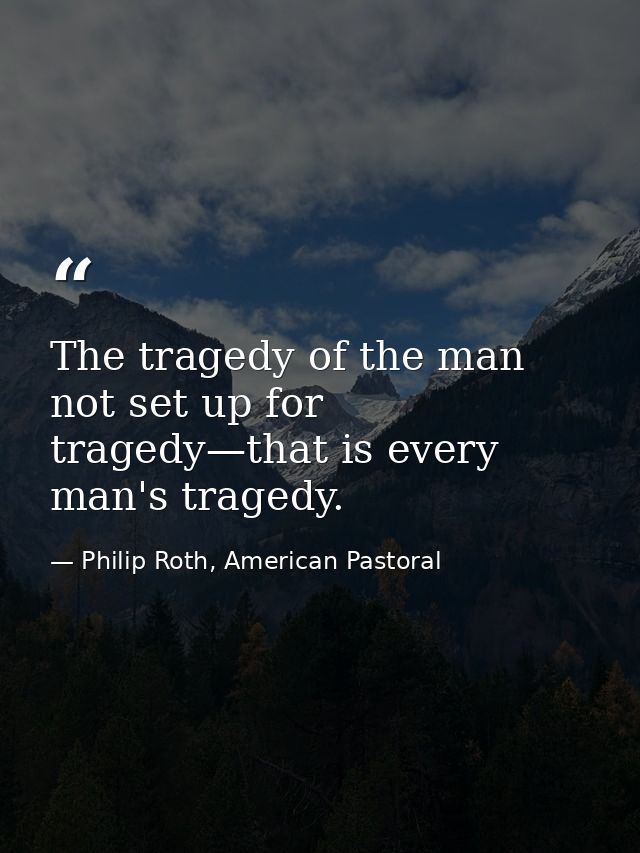 The tragedy of the man not set up for tragedy—that is every man's tragedy. — Philip Roth, American Pastoral