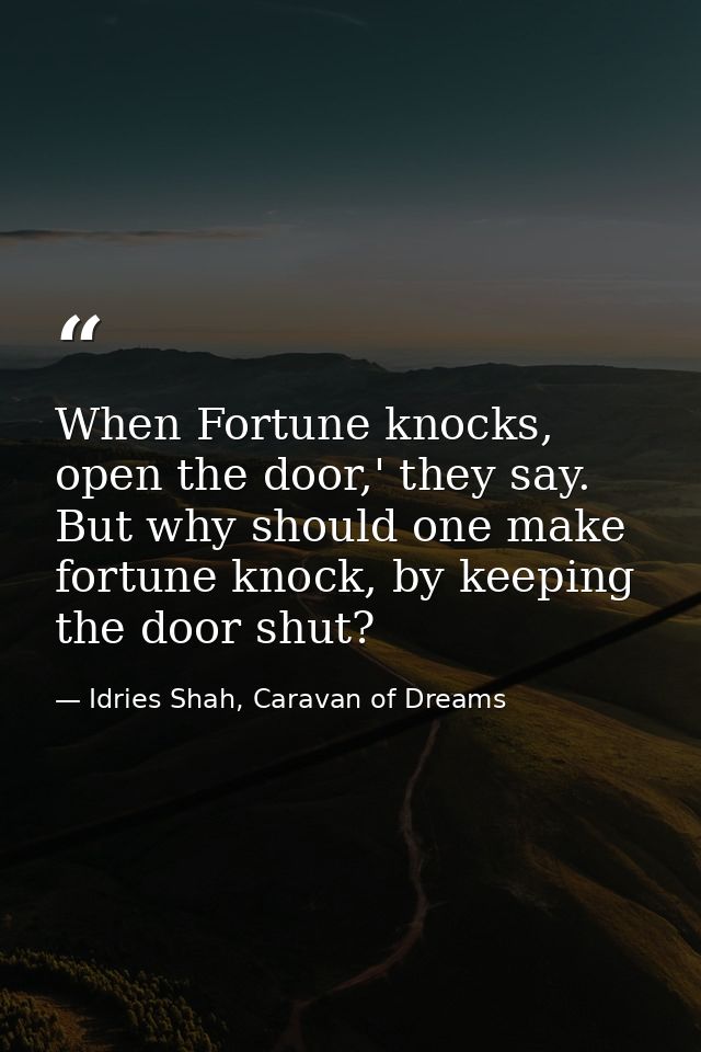 When Fortune knocks, open the door,' they say. But why should one make fortune knock, by keeping the door shut? — Idries Shah, Caravan of Dreams