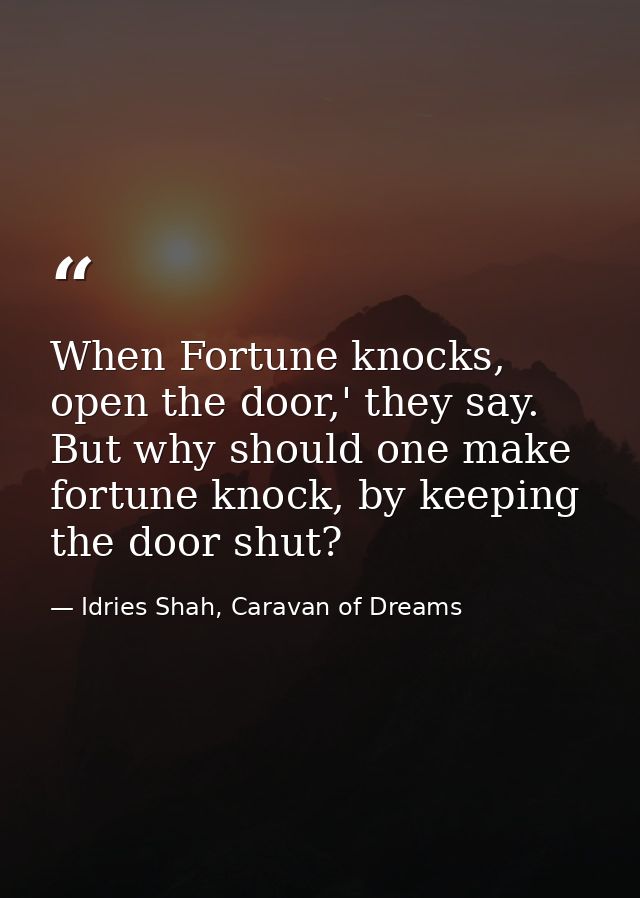When Fortune knocks, open the door,' they say. But why should one make fortune knock, by keeping the door shut? — Idries Shah, Caravan of Dreams