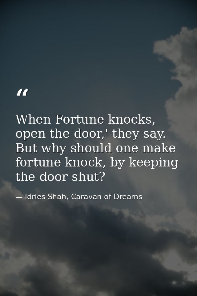 When Fortune knocks, open the door,' they say. But why should one make fortune knock, by keeping the door shut? — Idries Shah, Caravan of Dreams