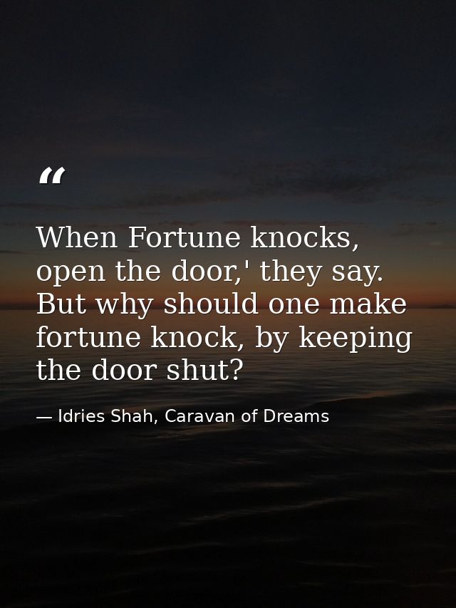 When Fortune knocks, open the door,' they say. But why should one make fortune knock, by keeping the door shut? — Idries Shah, Caravan of Dreams