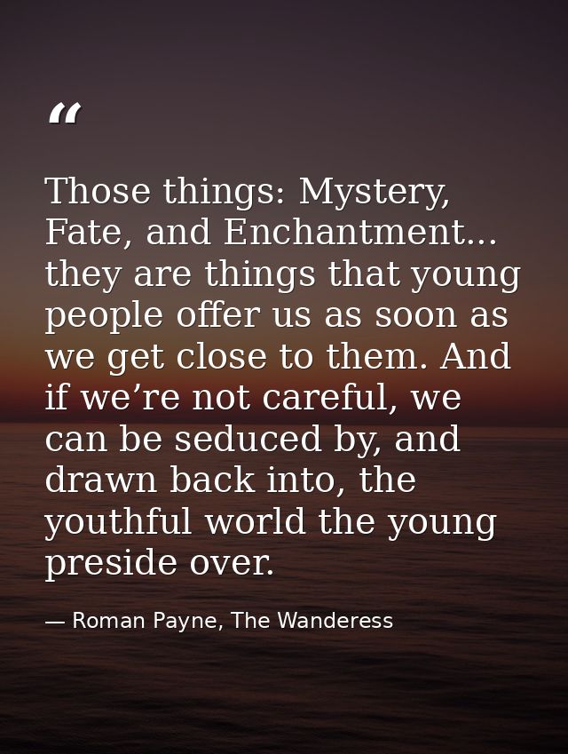 Those things: Mystery, Fate, and Enchantment... they are things that young people offer us as soon as we get close to th — Roman Payne, The Wanderess