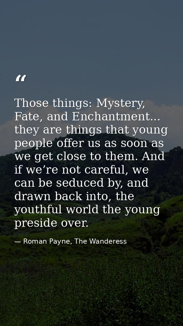 Those things: Mystery, Fate, and Enchantment... they are things that young people offer us as soon as we get close to th — Roman Payne, The Wanderess