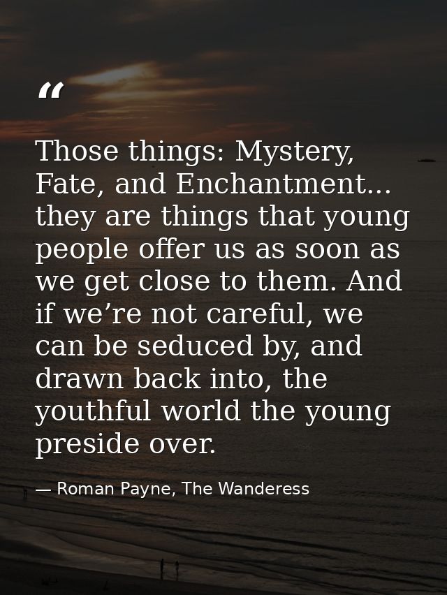 Those things: Mystery, Fate, and Enchantment... they are things that young people offer us as soon as we get close to th — Roman Payne, The Wanderess