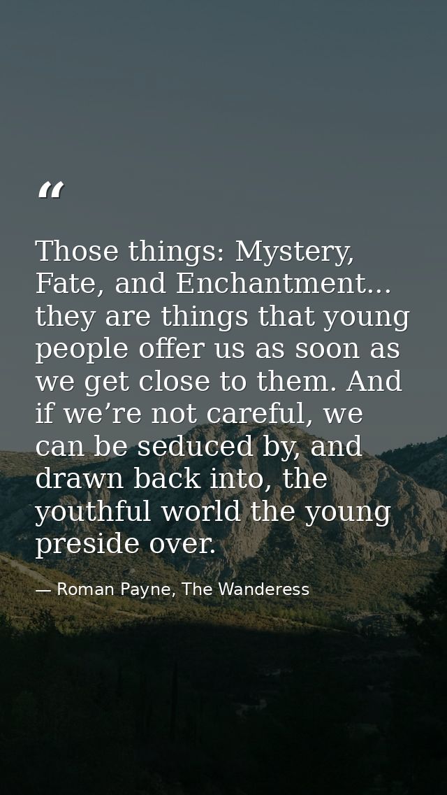 Those things: Mystery, Fate, and Enchantment... they are things that young people offer us as soon as we get close to th — Roman Payne, The Wanderess