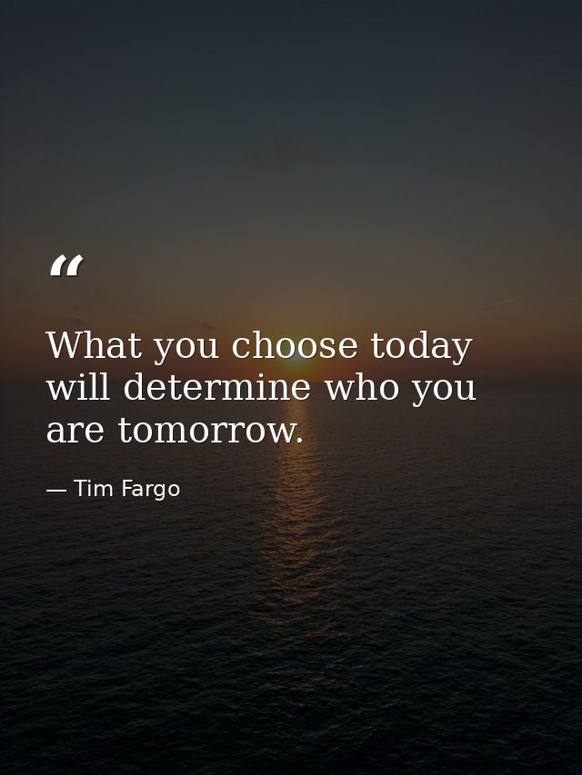 What you choose today will determine who you are tomorrow. — Tim Fargo