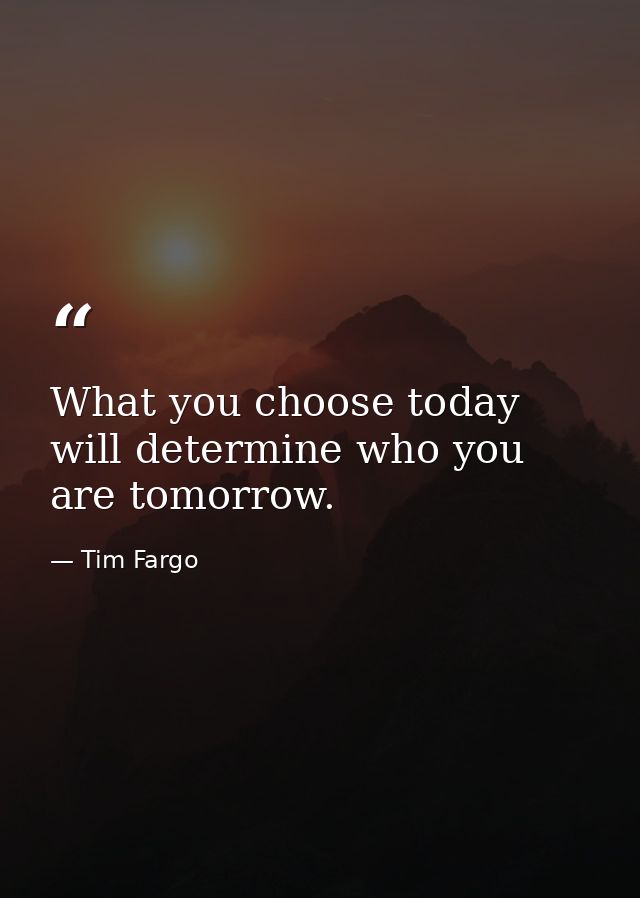 What you choose today will determine who you are tomorrow. — Tim Fargo