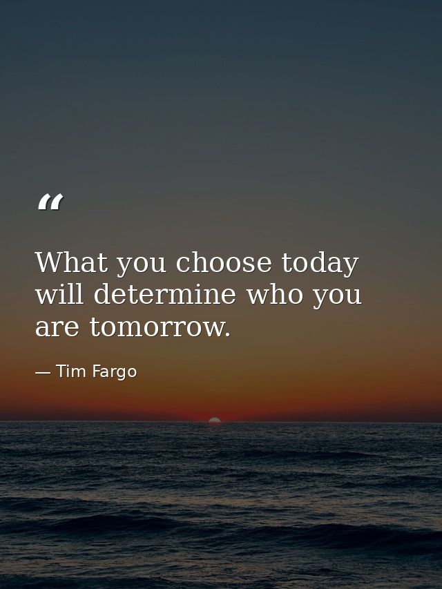 What you choose today will determine who you are tomorrow. — Tim Fargo