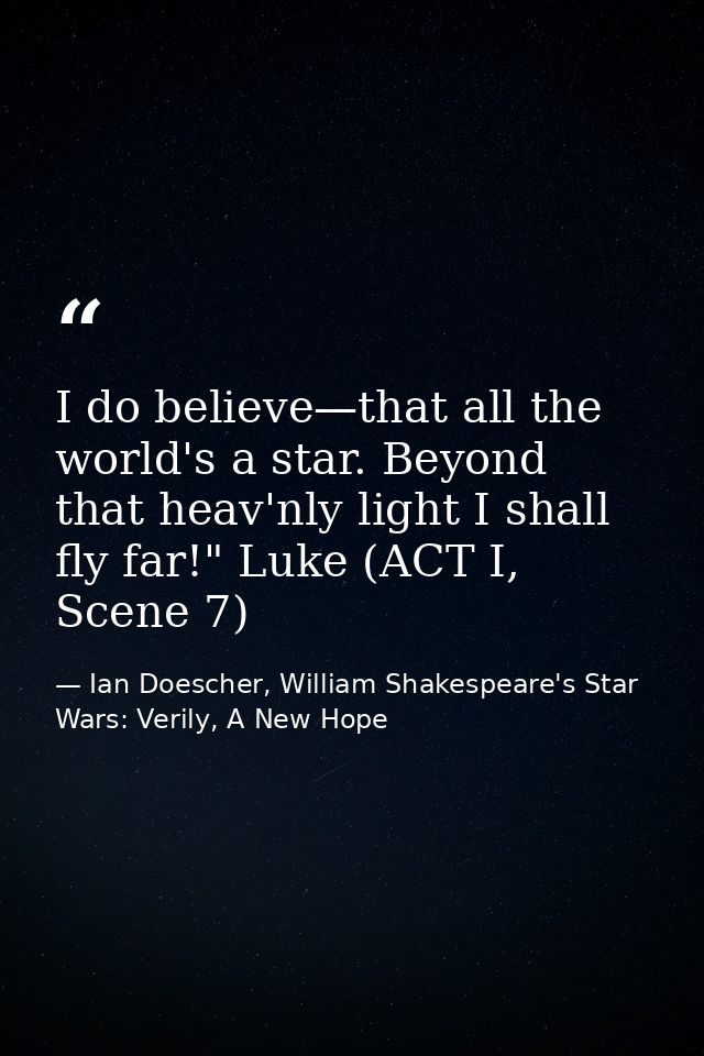 I do believe—that all the world's a star. Beyond that heav'nly light I shall fly far!" Luke (ACT I, Scene 7) — Ian Doescher, William Shakespeare's Star Wars: Verily, A New Hope
