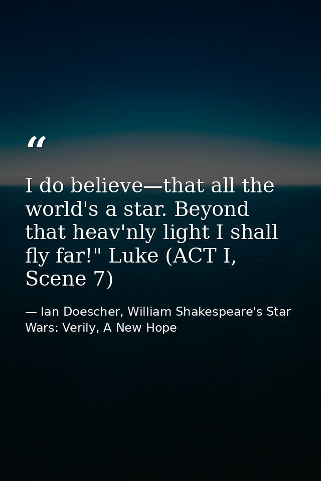 I do believe—that all the world's a star. Beyond that heav'nly light I shall fly far!" Luke (ACT I, Scene 7) — Ian Doescher, William Shakespeare's Star Wars: Verily, A New Hope