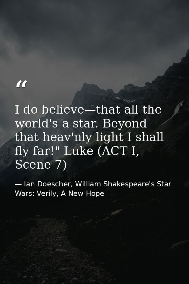 I do believe—that all the world's a star. Beyond that heav'nly light I shall fly far!" Luke (ACT I, Scene 7) — Ian Doescher, William Shakespeare's Star Wars: Verily, A New Hope
