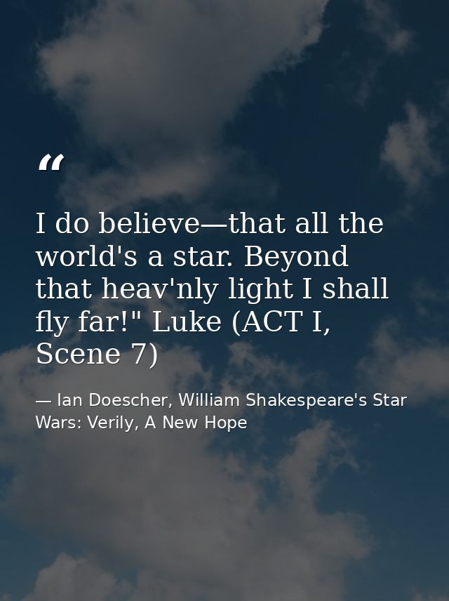 I do believe—that all the world's a star. Beyond that heav'nly light I shall fly far!" Luke (ACT I, Scene 7) — Ian Doescher, William Shakespeare's Star Wars: Verily, A New Hope