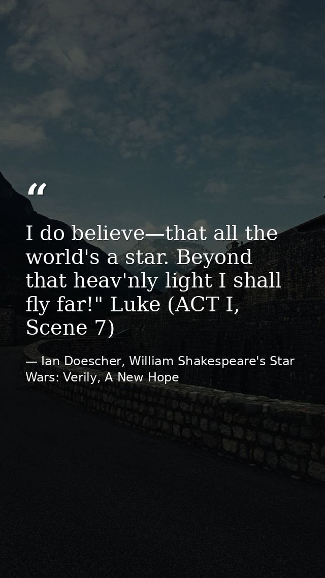 I do believe—that all the world's a star. Beyond that heav'nly light I shall fly far!" Luke (ACT I, Scene 7) — Ian Doescher, William Shakespeare's Star Wars: Verily, A New Hope