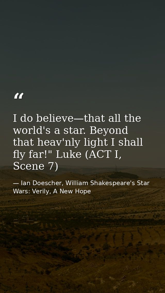 I do believe—that all the world's a star. Beyond that heav'nly light I shall fly far!" Luke (ACT I, Scene 7) — Ian Doescher, William Shakespeare's Star Wars: Verily, A New Hope