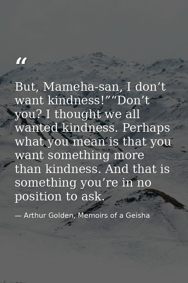 But, Mameha-san, I don’t want kindness!”“Don’t you? I thought we all wanted kindness. Perhaps what you mean is that you  — Arthur Golden, Memoirs of a Geisha