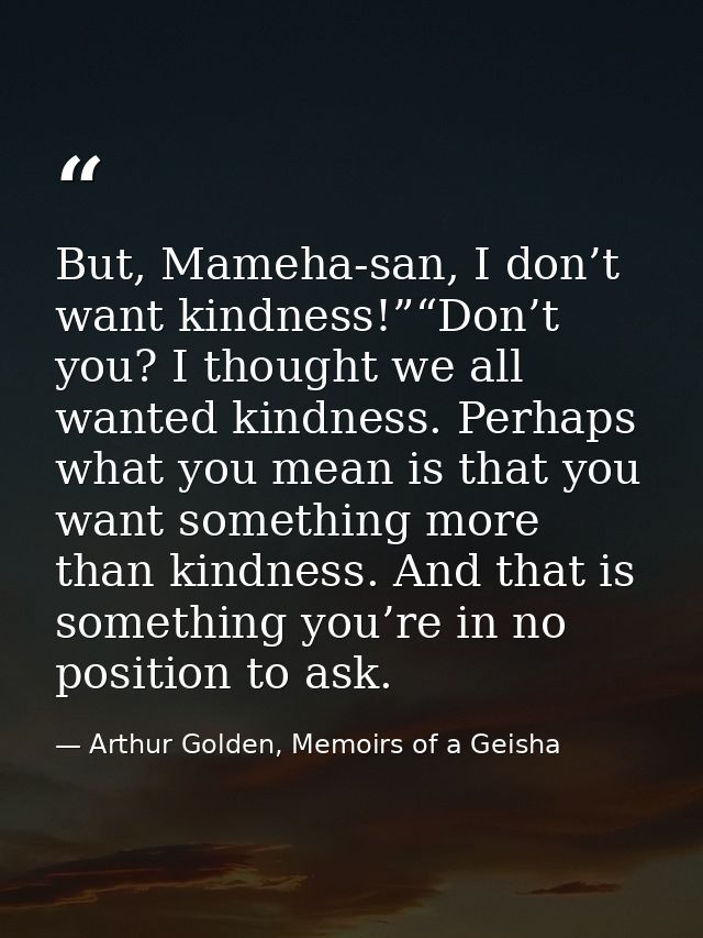 But, Mameha-san, I don’t want kindness!”“Don’t you? I thought we all wanted kindness. Perhaps what you mean is that you  — Arthur Golden, Memoirs of a Geisha