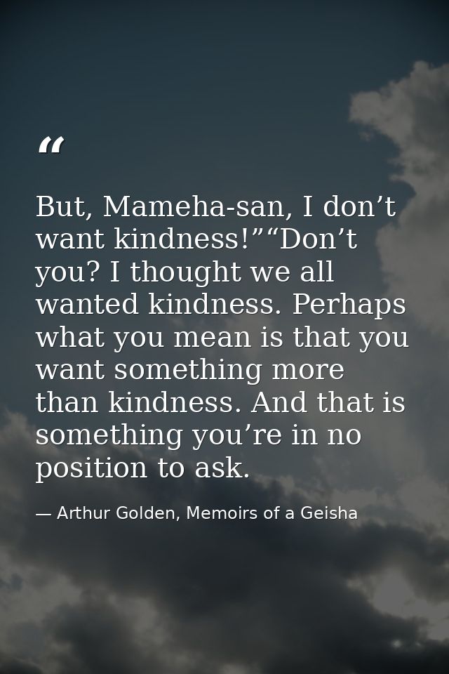 But, Mameha-san, I don’t want kindness!”“Don’t you? I thought we all wanted kindness. Perhaps what you mean is that you  — Arthur Golden, Memoirs of a Geisha