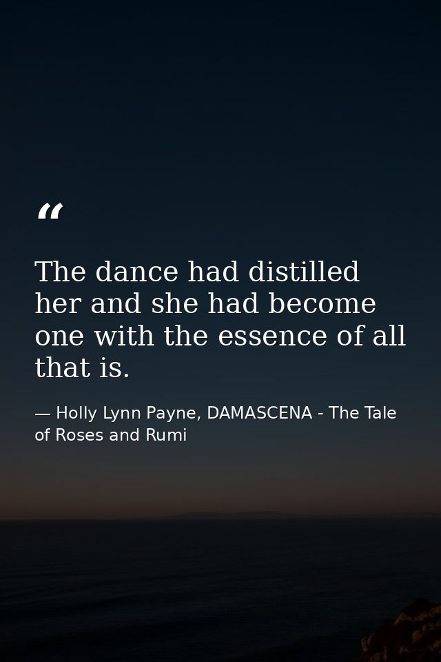 The dance had distilled her and she had become one with the essence of all that is. — Holly Lynn Payne, DAMASCENA - The Tale of Roses and Rumi