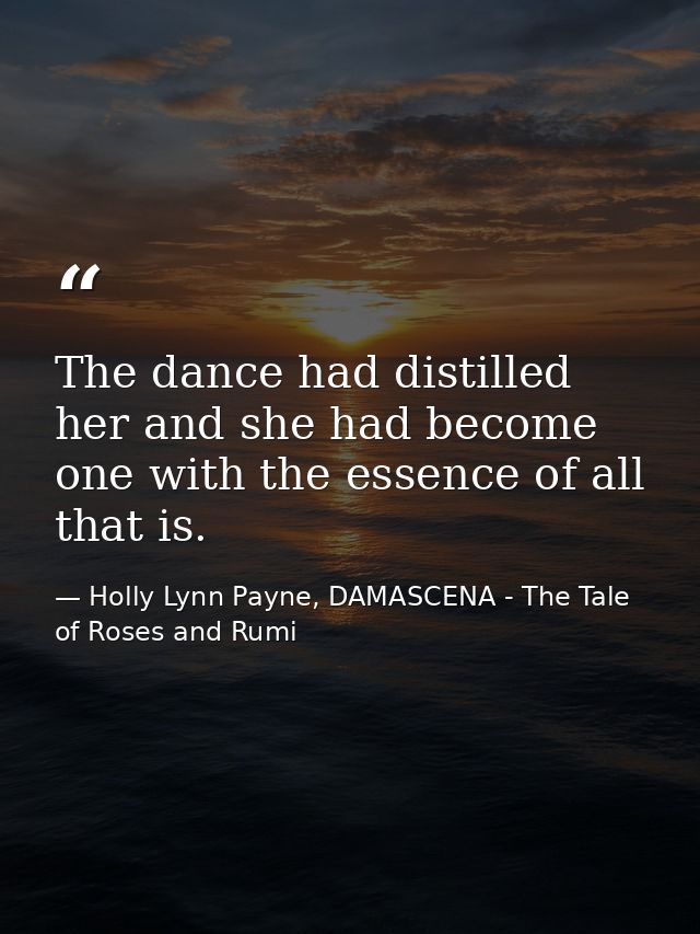 The dance had distilled her and she had become one with the essence of all that is. — Holly Lynn Payne, DAMASCENA - The Tale of Roses and Rumi