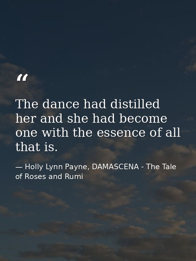 The dance had distilled her and she had become one with the essence of all that is. — Holly Lynn Payne, DAMASCENA - The Tale of Roses and Rumi