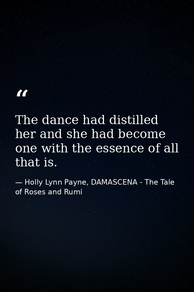 The dance had distilled her and she had become one with the essence of all that is. — Holly Lynn Payne, DAMASCENA - The Tale of Roses and Rumi