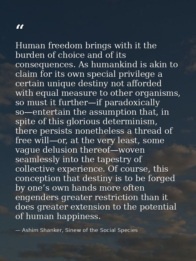 Human freedom brings with it the burden of choice and of its consequences. As humankind is akin to claim for its own spe — Ashim Shanker, Sinew of the Social Species